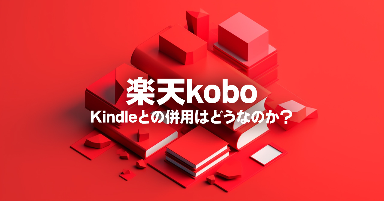 楽天koboとKindle、両方使うのは無し？併用するメリット・デメリットを徹底解説！